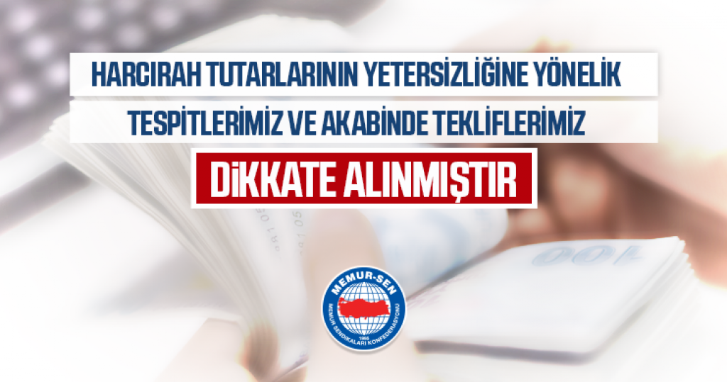 Harcırah Tutarlarının Yetersizliğine Yönelik Tespitlerimiz ve Akabinde Tekliflerimiz Dikkate Alınmıştır