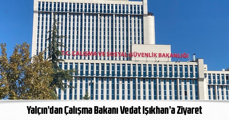 Yalçın’dan Çalışma Bakanı Vedat Işıkhan’a Ziyaret